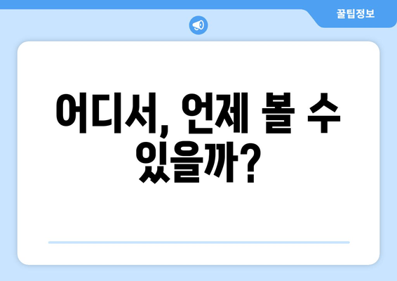 어디서, 언제 볼 수 있을까?