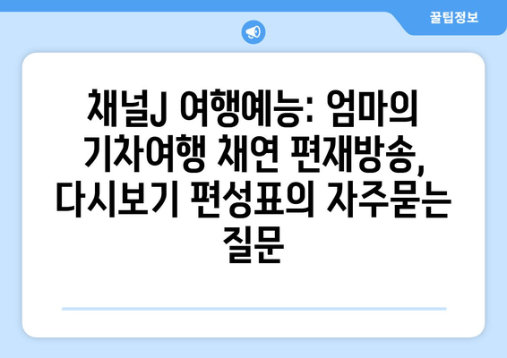 채널J 여행예능: 엄마의 기차여행 채연 편재방송, 다시보기 편성표