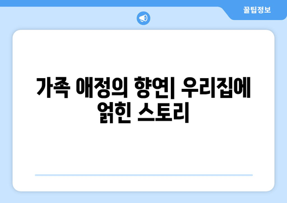 가족 애정의 향연| 우리집에 얽힌 스토리