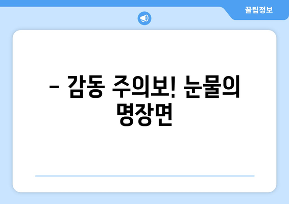 - 감동 주의보! 눈물의 명장면