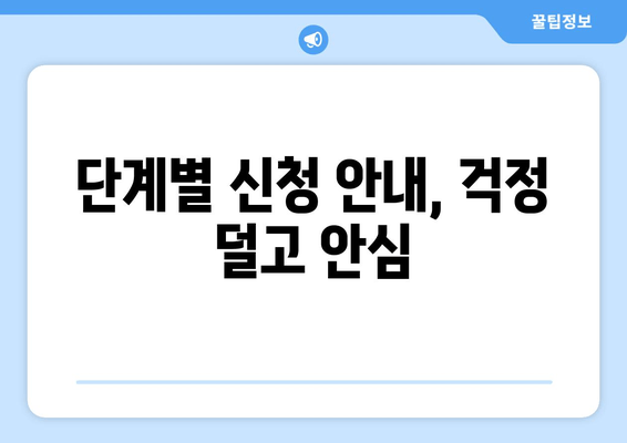 단계별 신청 안내, 걱정 덜고 안심