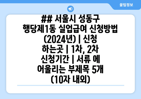 ## 서울시 성동구 행당제1동 실업급여 신청방법 (2024년) | 신청 하는곳 | 1차, 2차 신청기간 | 서류 에 어울리는 부제목 5개 (10자 내외)