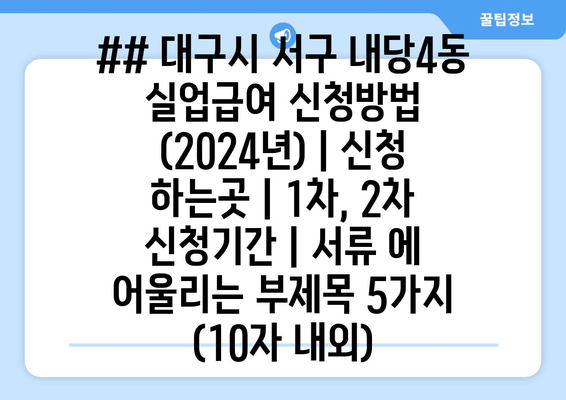 ## 대구시 서구 내당4동 실업급여 신청방법 (2024년) | 신청 하는곳 | 1차, 2차 신청기간 | 서류 에 어울리는 부제목 5가지 (10자 내외)