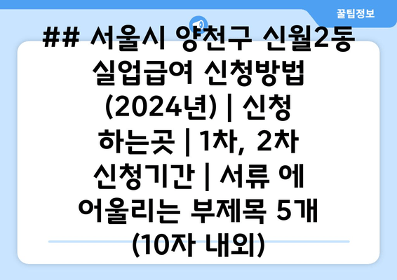 ## 서울시 양천구 신월2동 실업급여 신청방법 (2024년) | 신청 하는곳 | 1차, 2차 신청기간 | 서류 에 어울리는 부제목 5개 (10자 내외)