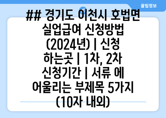 ## 경기도 이천시 호법면 실업급여 신청방법 (2024년) | 신청 하는곳 | 1차, 2차 신청기간 | 서류 에 어울리는 부제목 5가지 (10자 내외)