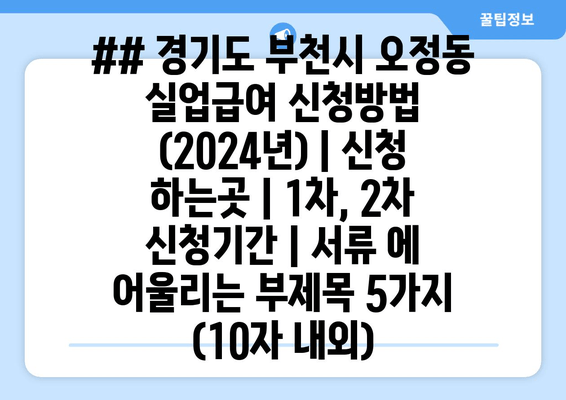 ## 경기도 부천시 오정동 실업급여 신청방법 (2024년) | 신청 하는곳 | 1차, 2차 신청기간 | 서류 에 어울리는 부제목 5가지 (10자 내외)