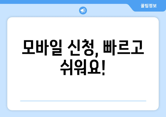 모바일 신청, 빠르고 쉬워요!