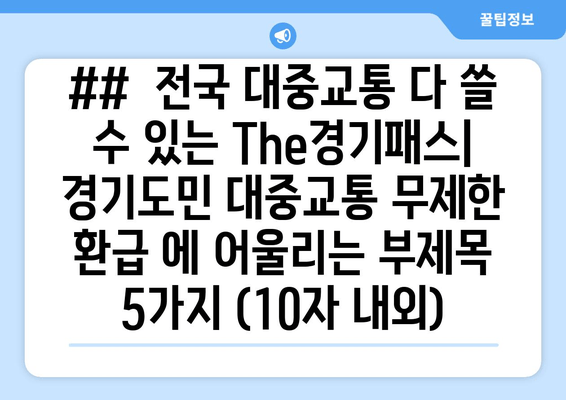 ##  전국 대중교통 다 쓸 수 있는 The경기패스| 경기도민 대중교통 무제한 환급 에 어울리는 부제목 5가지 (10자 내외)