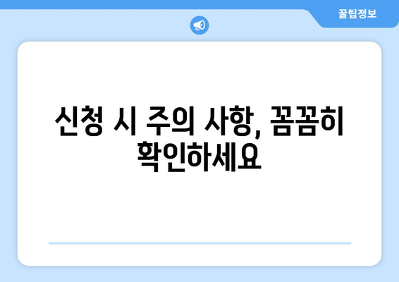 신청 시 주의 사항, 꼼꼼히 확인하세요