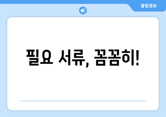 필요 서류, 꼼꼼히!