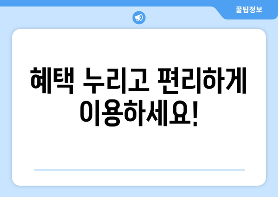 혜택 누리고 편리하게 이용하세요!