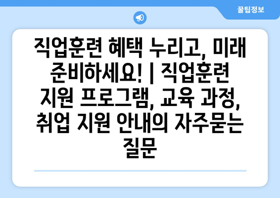 직업훈련 혜택 누리고, 미래 준비하세요! | 직업훈련 지원 프로그램, 교육 과정, 취업 지원 안내