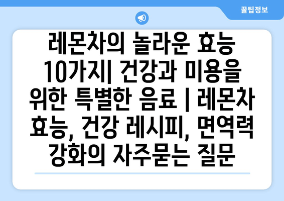 레몬차의 놀라운 효능 10가지| 건강과 미용을 위한 특별한 음료 | 레몬차 효능, 건강 레시피, 면역력 강화