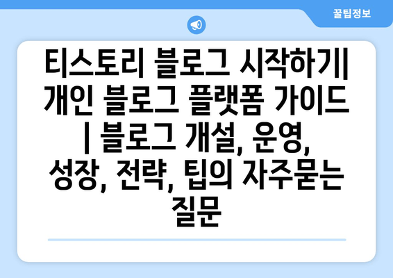 티스토리 블로그 시작하기| 개인 블로그 플랫폼 가이드 | 블로그 개설, 운영, 성장, 전략, 팁