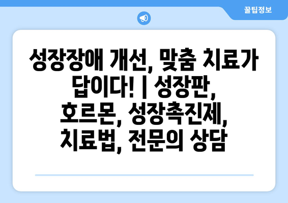 성장장애 개선, 맞춤 치료가 답이다! | 성장판, 호르몬, 성장촉진제, 치료법, 전문의 상담