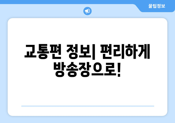 교통편 정보| 편리하게 방송장으로!