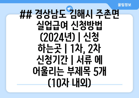 ## 경상남도 김해시 주촌면 실업급여 신청방법 (2024년) | 신청 하는곳 | 1차, 2차 신청기간 | 서류 에 어울리는 부제목 5개 (10자 내외)