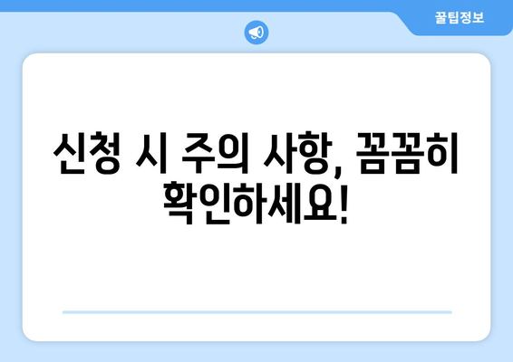 신청 시 주의 사항, 꼼꼼히 확인하세요!