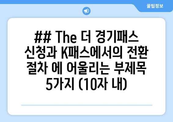 ## The 더 경기패스 신청과 K패스에서의 전환 절차 에 어울리는 부제목 5가지 (10자 내)