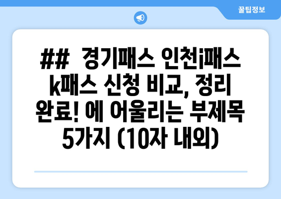 ##  경기패스 인천i패스 k패스 신청 비교, 정리 완료! 에 어울리는 부제목 5가지 (10자 내외)