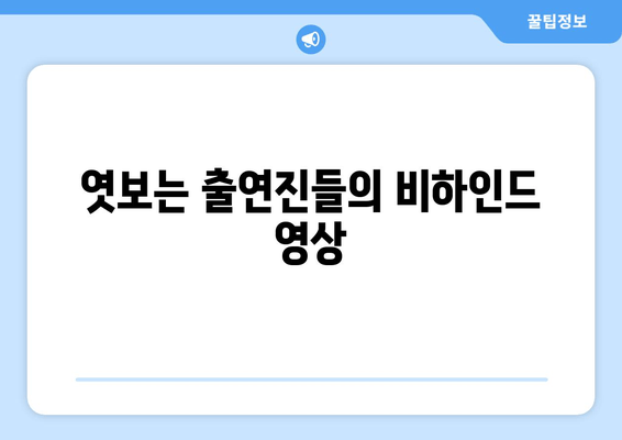 엿보는 출연진들의 비하인드 영상