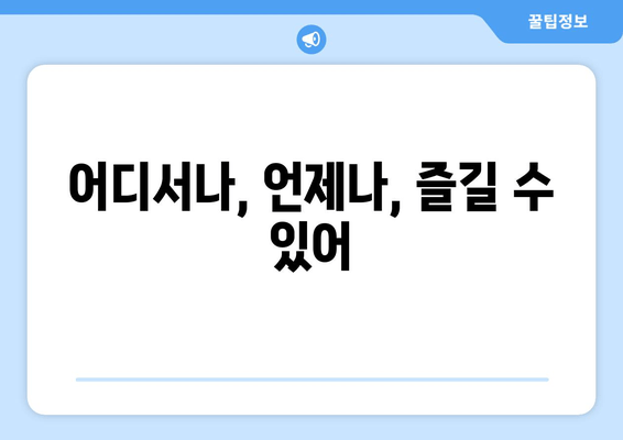 어디서나, 언제나, 즐길 수 있어