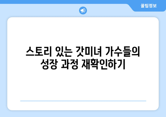 스토리 있는 갓미녀 가수들의 성장 과정 재확인하기