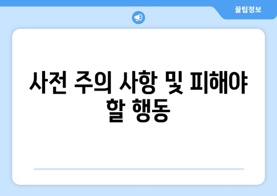 사전 주의 사항 및 피해야 할 행동