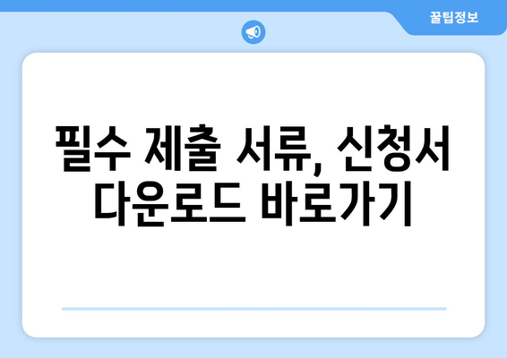 필수 제출 서류, 신청서 다운로드 바로가기