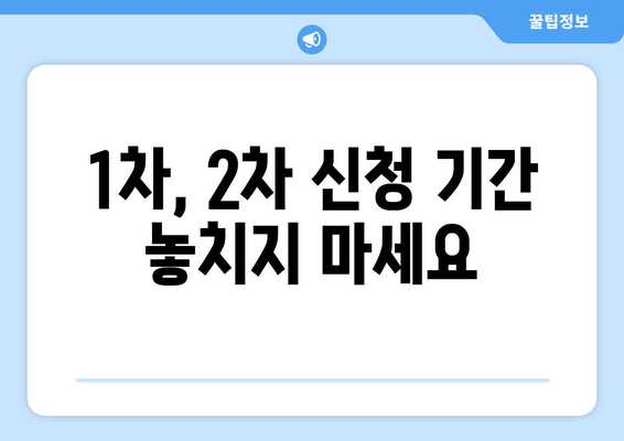 1차, 2차 신청 기간 놓치지 마세요