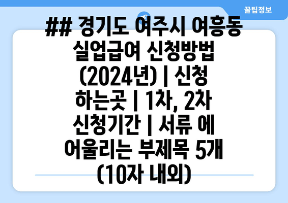 ## 경기도 여주시 여흥동 실업급여 신청방법 (2024년) | 신청 하는곳 | 1차, 2차 신청기간 | 서류 에 어울리는 부제목 5개 (10자 내외)