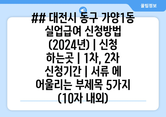 ## 대전시 동구 가양1동 실업급여 신청방법 (2024년) | 신청 하는곳 | 1차, 2차 신청기간 | 서류 에 어울리는 부제목 5가지 (10자 내외)