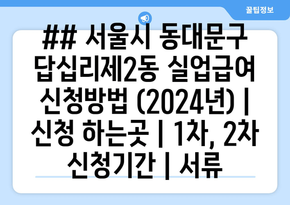 ## 서울시 동대문구 답십리제2동 실업급여 신청방법 (2024년) | 신청 하는곳 | 1차, 2차 신청기간 | 서류