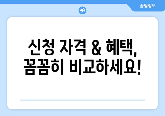 신청 자격 & 혜택,  꼼꼼히 비교하세요!