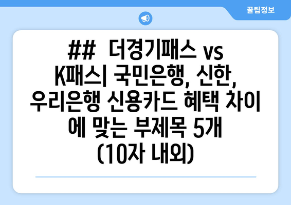 ##  더경기패스 vs K패스| 국민은행, 신한, 우리은행 신용카드 혜택 차이 에 맞는 부제목 5개 (10자 내외)