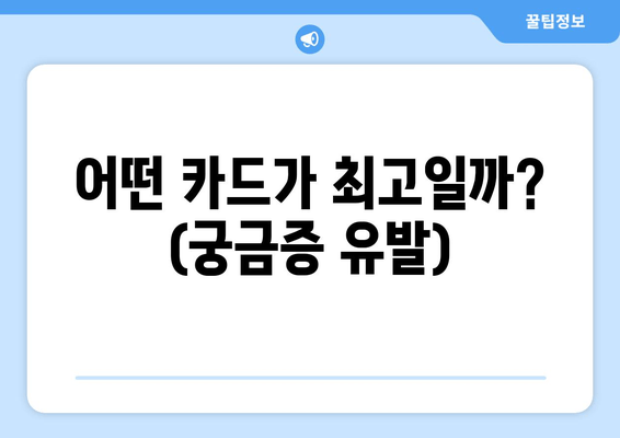 어떤 카드가 최고일까? (궁금증 유발)