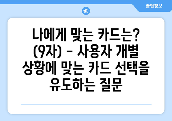 나에게 맞는 카드는? (9자) - 사용자 개별 상황에 맞는 카드 선택을 유도하는 질문