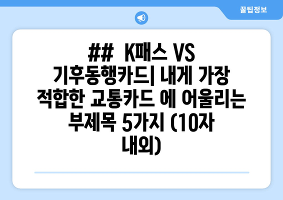##  K패스 VS 기후동행카드| 내게 가장 적합한 교통카드 에 어울리는 부제목 5가지 (10자 내외)