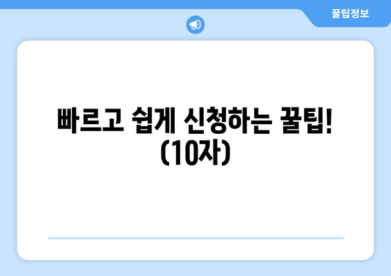 빠르고 쉽게 신청하는 꿀팁! (10자)