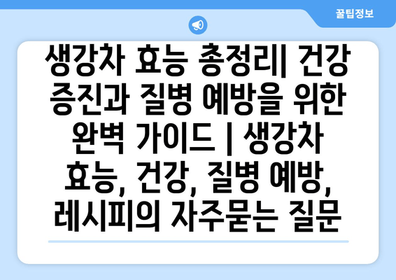 생강차 효능 총정리| 건강 증진과 질병 예방을 위한 완벽 가이드 | 생강차 효능, 건강, 질병 예방, 레시피