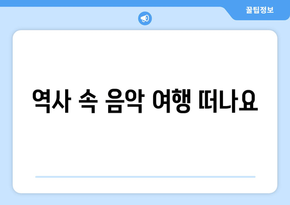 역사 속 음악 여행 떠나요