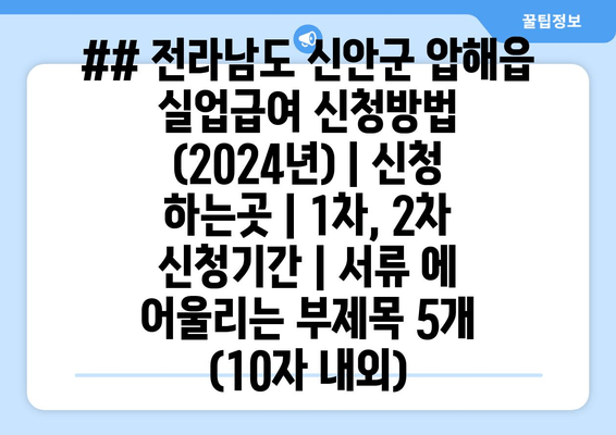 ## 전라남도 신안군 압해읍 실업급여 신청방법 (2024년) | 신청 하는곳 | 1차, 2차 신청기간 | 서류 에 어울리는 부제목 5개 (10자 내외)