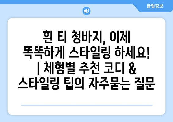 흰 티 청바지, 이제 똑똑하게 스타일링 하세요! | 체형별 추천 코디 & 스타일링 팁