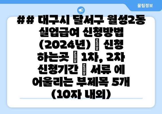 ## 대구시 달서구 월성2동 실업급여 신청방법 (2024년) | 신청 하는곳 | 1차, 2차 신청기간 | 서류 에 어울리는 부제목 5개 (10자 내외)