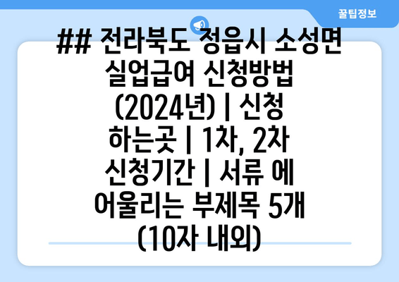 ## 전라북도 정읍시 소성면 실업급여 신청방법 (2024년) | 신청 하는곳 | 1차, 2차 신청기간 | 서류 에 어울리는 부제목 5개 (10자 내외)