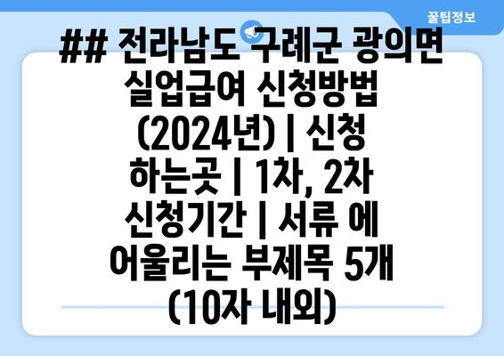 ## 전라남도 구례군 광의면 실업급여 신청방법 (2024년) | 신청 하는곳 | 1차, 2차 신청기간 | 서류 에 어울리는 부제목 5개 (10자 내외)