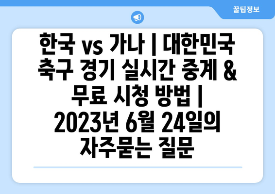 한국 vs 가나 | 대한민국 축구 경기 실시간 중계 & 무료 시청 방법 |  2023년 6월 24일