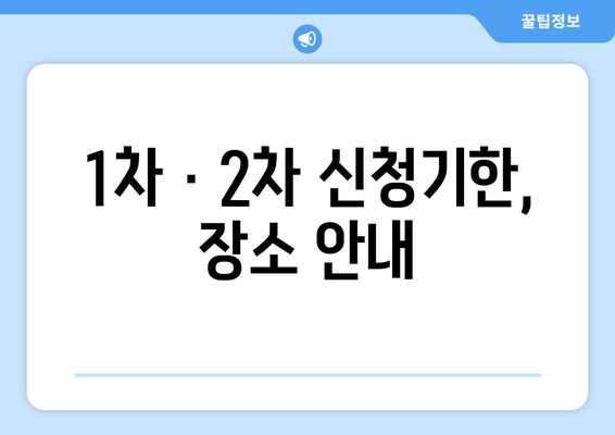 1차 · 2차 신청기한, 장소 안내