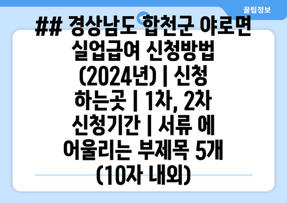 ## 경상남도 합천군 야로면 실업급여 신청방법 (2024년) | 신청 하는곳 | 1차, 2차 신청기간 | 서류 에 어울리는 부제목 5개 (10자 내외)