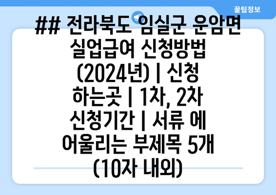 ## 전라북도 임실군 운암면 실업급여 신청방법 (2024년) | 신청 하는곳 | 1차, 2차 신청기간 | 서류 에 어울리는 부제목 5개 (10자 내외)